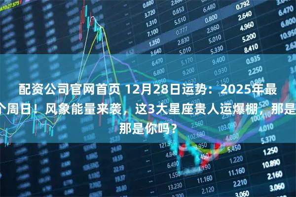 配资公司官网首页 12月28日运势：2025年最后一个周日！风象能量来袭，这3大星座贵人运爆棚，那是你吗？