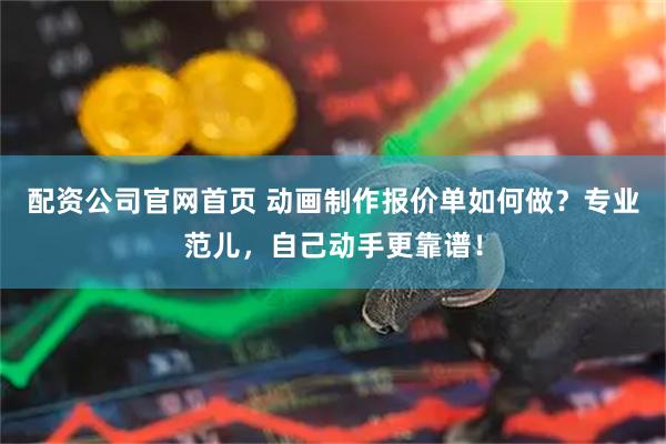 配资公司官网首页 动画制作报价单如何做？专业范儿，自己动手更靠谱！