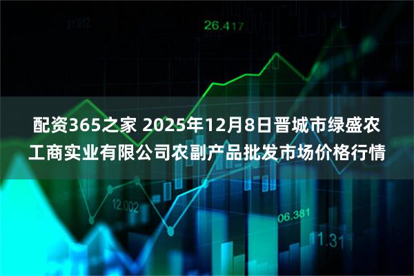 配资365之家 2025年12月8日晋城市绿盛农工商实业有限公司农副产品批发市场价格行情