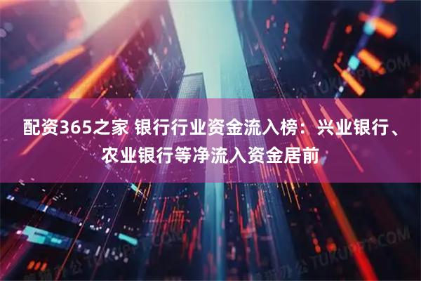 配资365之家 银行行业资金流入榜：兴业银行、农业银行等净流入资金居前